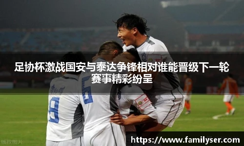 足协杯激战国安与泰达争锋相对谁能晋级下一轮赛事精彩纷呈