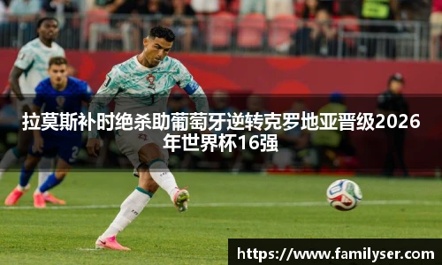 拉莫斯补时绝杀助葡萄牙逆转克罗地亚晋级2026年世界杯16强