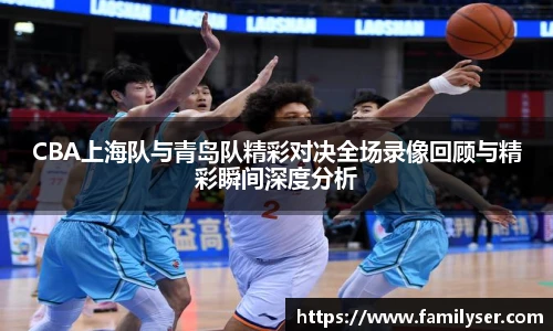 米兰CBA上海队与青岛队精彩对决全场录像回顾与精彩瞬间深度分析